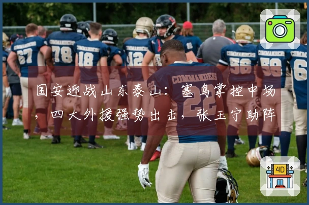 国安迎战山东泰山：塞鸟掌控中场，四大外援强势出击，张玉宁助阵突击