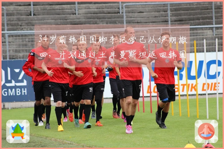 34岁前韩国国脚李记帝已从伊朗撤回，计划通过土库曼斯坦返回韩国
