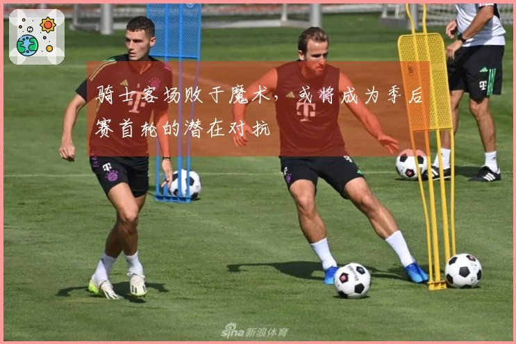 骑士客场败于魔术，或将成为季后赛首轮的潜在对抗