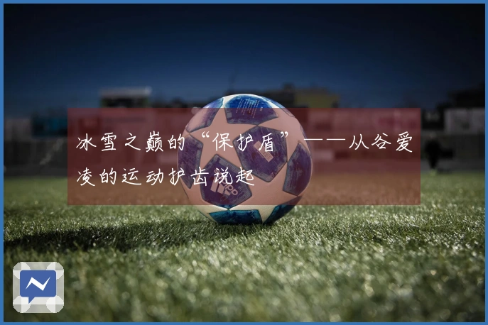 冰雪之巅的“保护盾”——从谷爱凌的运动护齿说起