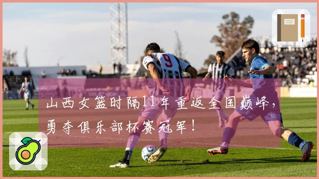 山西女篮时隔11年重返全国巅峰，勇夺俱乐部杯赛冠军！