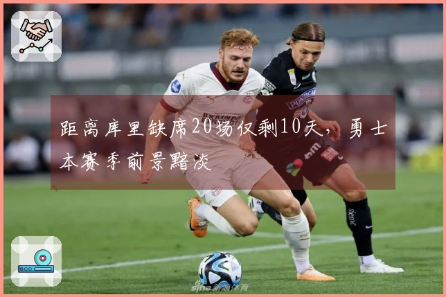 距离库里缺席20场仅剩10天，勇士本赛季前景黯淡