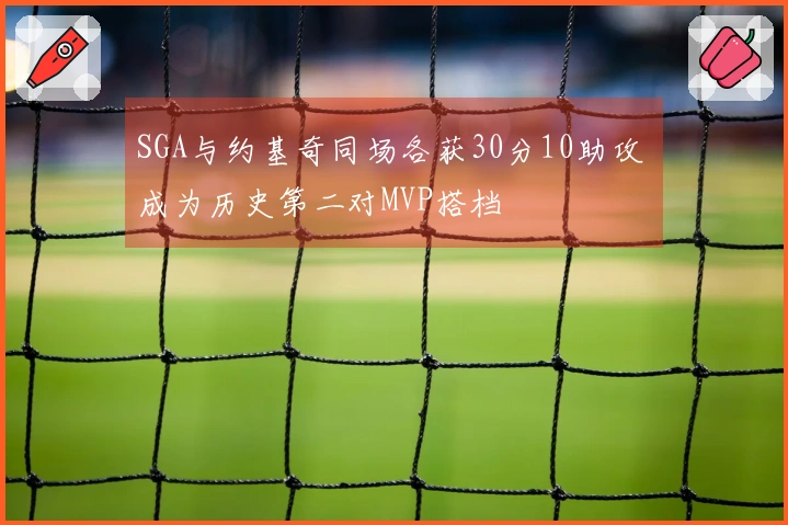 SGA与约基奇同场各获30分10助攻 成为历史第二对MVP搭档