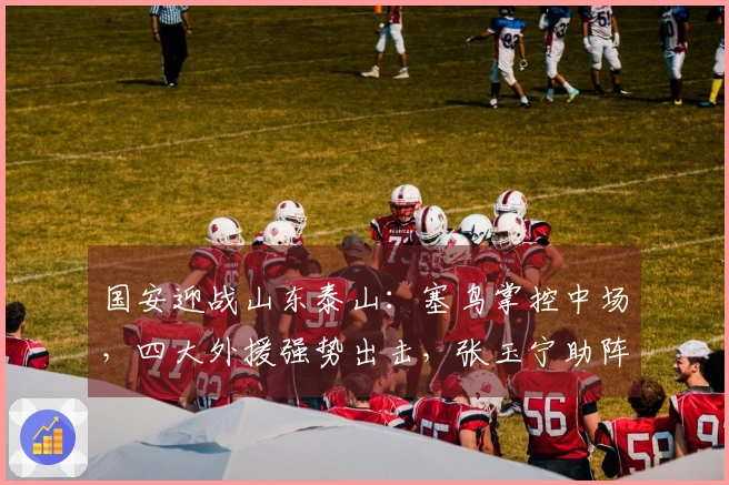 国安迎战山东泰山：塞鸟掌控中场，四大外援强势出击，张玉宁助阵突击