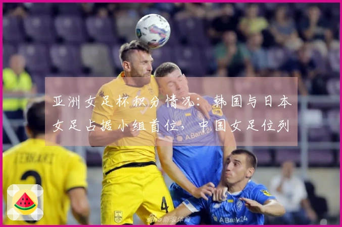 亚洲女足杯积分情况：韩国与日本女足占据小组首位，中国女足位列B组次席