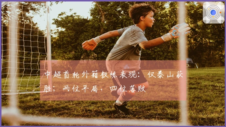 中超首轮外籍教练表现：仅泰山获胜；两位平局，四位落败