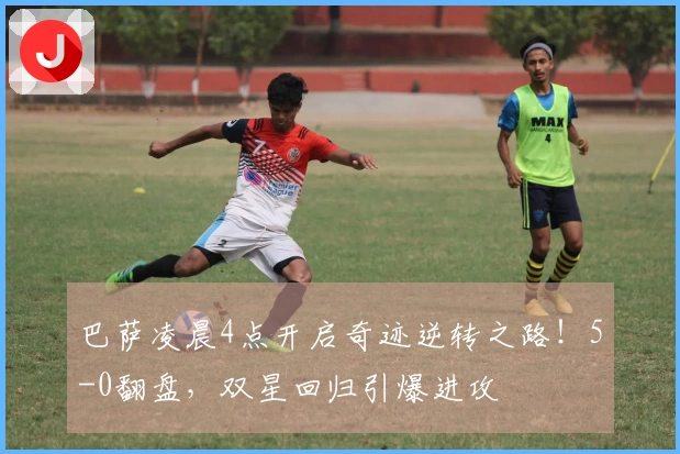 巴萨凌晨4点开启奇迹逆转之路！5-0翻盘，双星回归引爆进攻