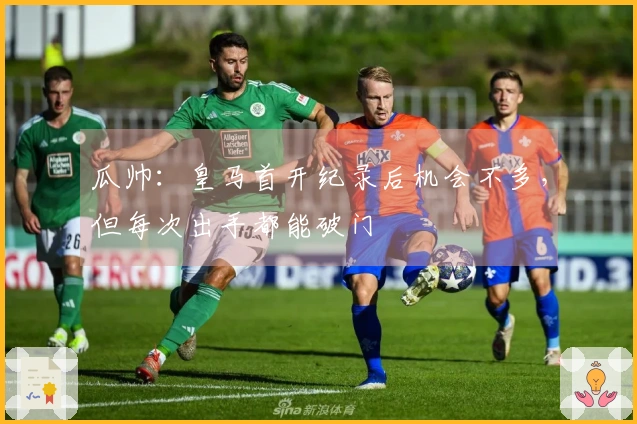 瓜帅：皇马首开纪录后机会不多，但每次出手都能破门