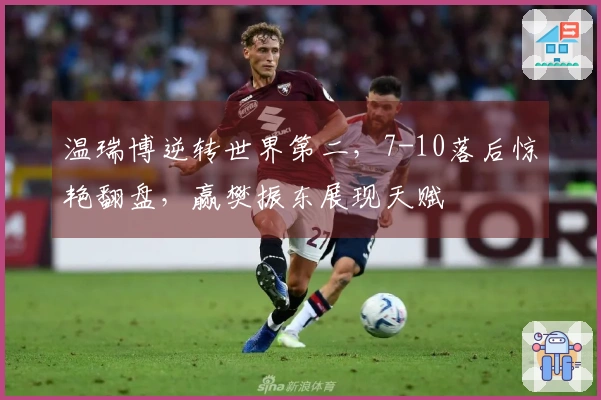 温瑞博逆转世界第二，7-10落后惊艳翻盘，赢樊振东展现天赋