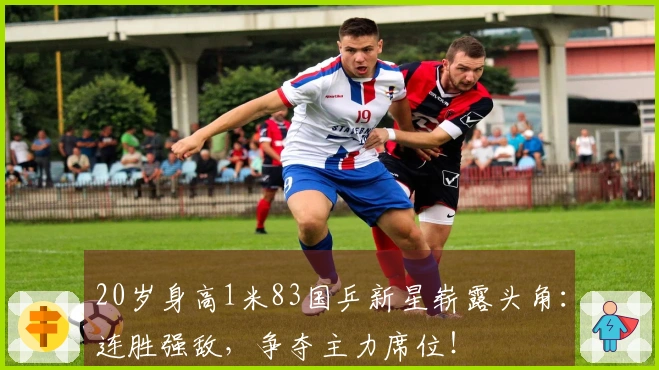 20岁身高1米83国乒新星崭露头角：连胜强敌，争夺主力席位！