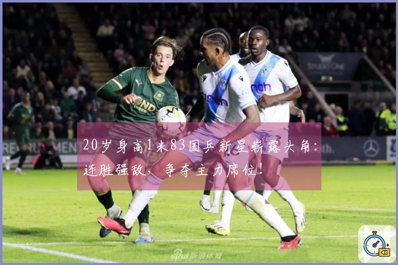 20岁身高1米83国乒新星崭露头角：连胜强敌，争夺主力席位！