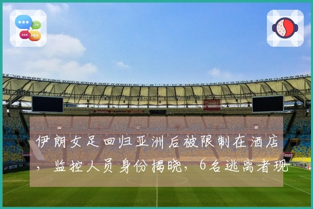伊朗女足回归亚洲后被限制在酒店，监控人员身份揭晓，6名逃离者现身澳洲