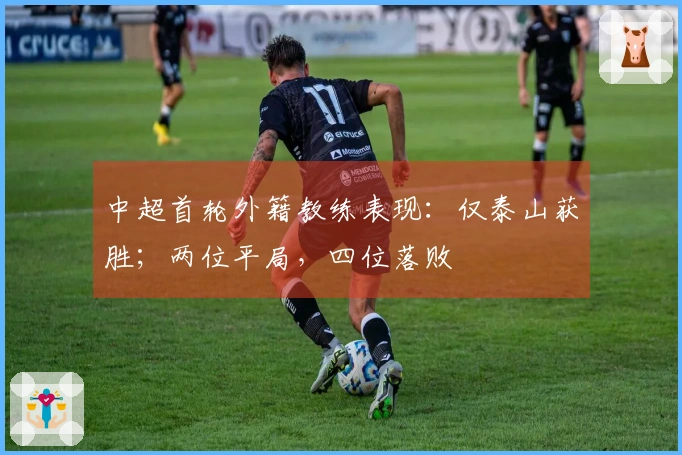 中超首轮外籍教练表现：仅泰山获胜；两位平局，四位落败
