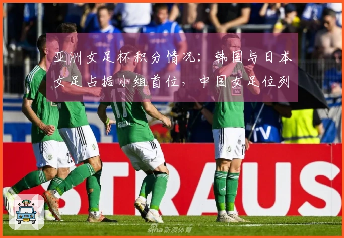 亚洲女足杯积分情况：韩国与日本女足占据小组首位，中国女足位列B组次席
