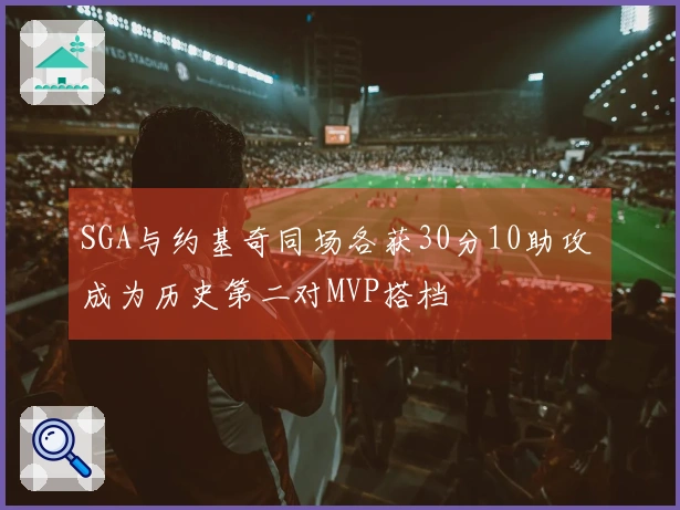 SGA与约基奇同场各获30分10助攻 成为历史第二对MVP搭档