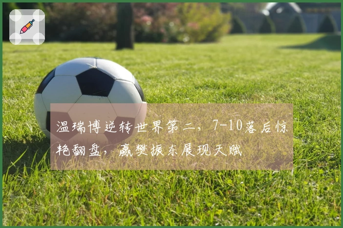 温瑞博逆转世界第二，7-10落后惊艳翻盘，赢樊振东展现天赋