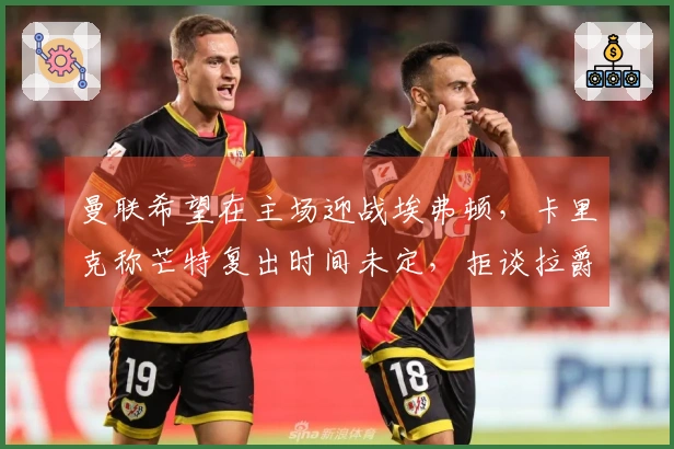 曼联希望在主场迎战埃弗顿，卡里克称芒特复出时间未定，拒谈拉爵处罚问题