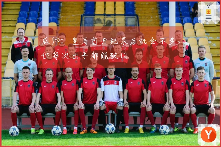 瓜帅：皇马首开纪录后机会不多，但每次出手都能破门