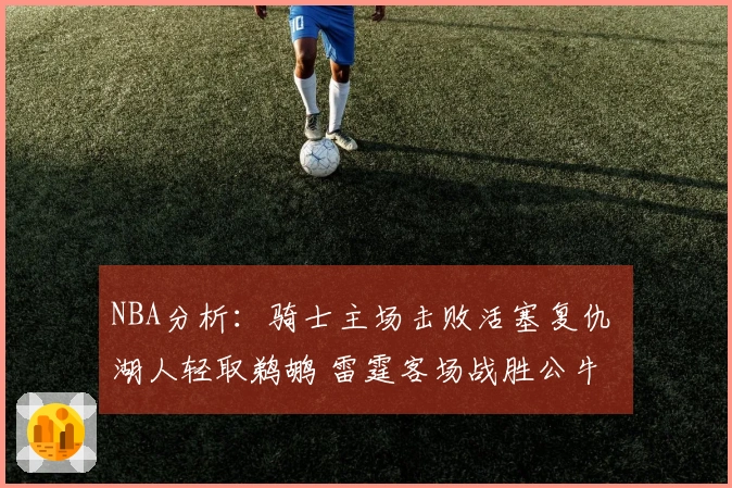NBA分析：骑士主场击败活塞复仇 湖人轻取鹈鹕 雷霆客场战胜公牛