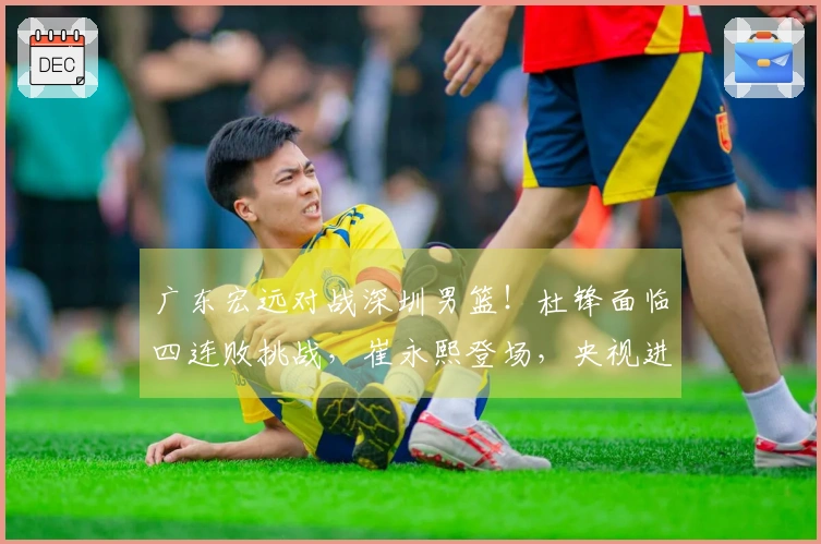 广东宏远对战深圳男篮！杜锋面临四连败挑战，崔永熙登场，央视进行直播