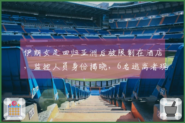 伊朗女足回归亚洲后被限制在酒店，监控人员身份揭晓，6名逃离者现身澳洲